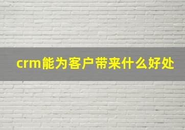 crm能为客户带来什么好处