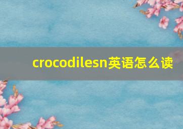 crocodilesn英语怎么读