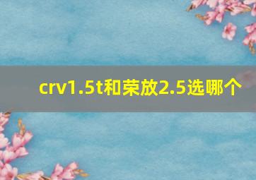 crv1.5t和荣放2.5选哪个