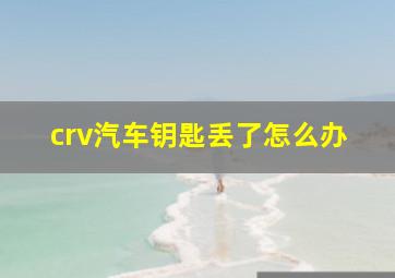 crv汽车钥匙丢了怎么办