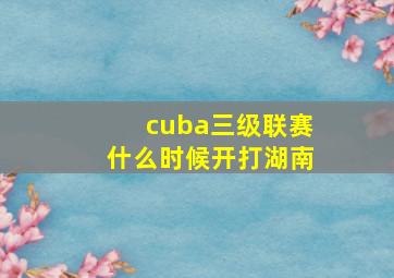 cuba三级联赛什么时候开打湖南