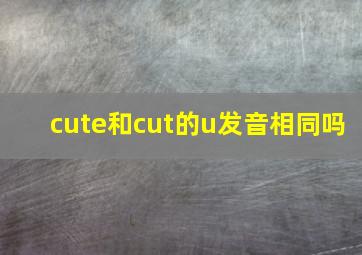 cute和cut的u发音相同吗