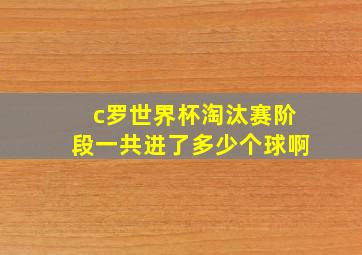 c罗世界杯淘汰赛阶段一共进了多少个球啊