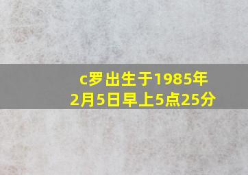 c罗出生于1985年2月5日早上5点25分