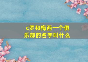 c罗和梅西一个俱乐部的名字叫什么