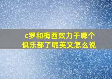 c罗和梅西效力于哪个俱乐部了呢英文怎么说