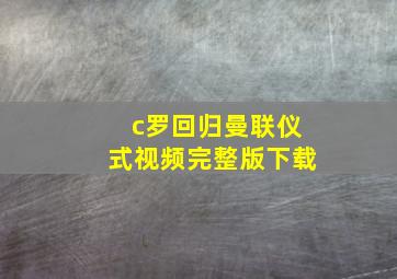 c罗回归曼联仪式视频完整版下载