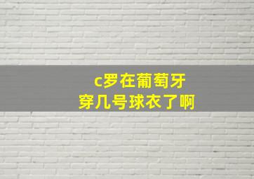 c罗在葡萄牙穿几号球衣了啊