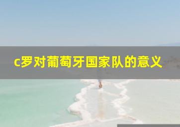 c罗对葡萄牙国家队的意义