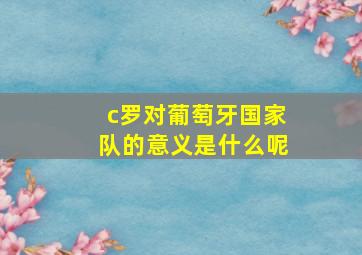 c罗对葡萄牙国家队的意义是什么呢