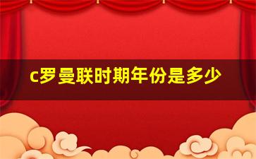 c罗曼联时期年份是多少