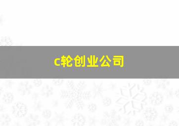 c轮创业公司