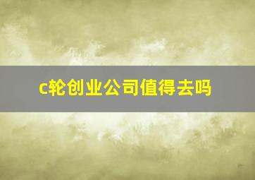 c轮创业公司值得去吗