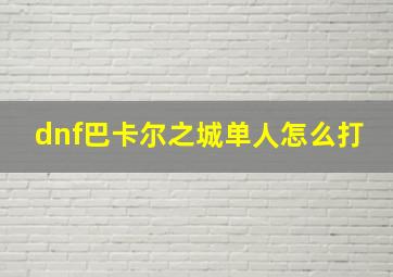 dnf巴卡尔之城单人怎么打