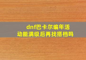 dnf巴卡尔编年活动能满级后再找搭档吗