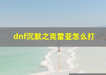 dnf沉默之克雷亚怎么打