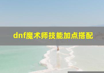 dnf魔术师技能加点搭配