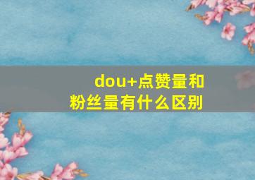 dou+点赞量和粉丝量有什么区别