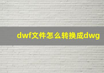 dwf文件怎么转换成dwg