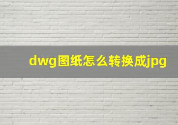 dwg图纸怎么转换成jpg