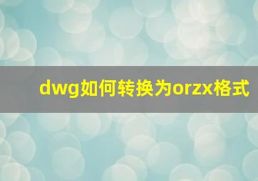 dwg如何转换为orzx格式