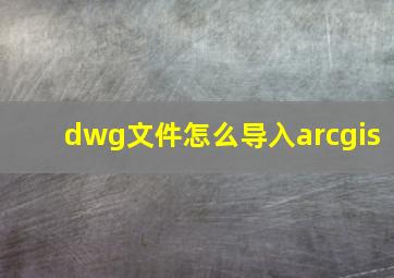 dwg文件怎么导入arcgis