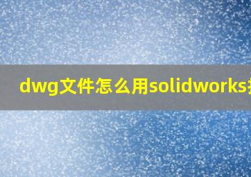 dwg文件怎么用solidworks打开