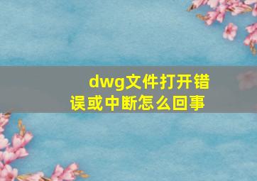 dwg文件打开错误或中断怎么回事