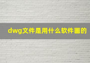 dwg文件是用什么软件画的