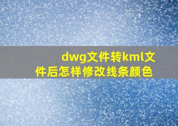 dwg文件转kml文件后怎样修改线条颜色