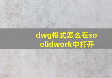 dwg格式怎么在soolidwork中打开