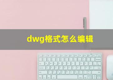 dwg格式怎么编辑