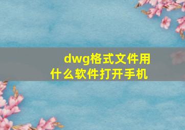 dwg格式文件用什么软件打开手机