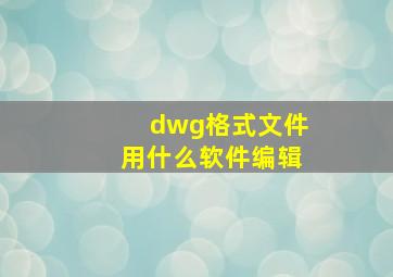 dwg格式文件用什么软件编辑