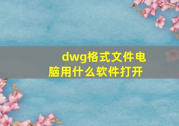 dwg格式文件电脑用什么软件打开