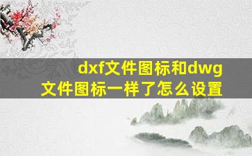 dxf文件图标和dwg文件图标一样了怎么设置