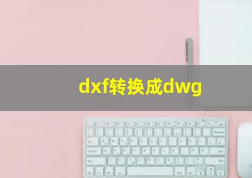 dxf转换成dwg