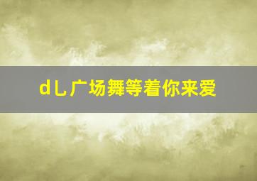 d乚广场舞等着你来爱