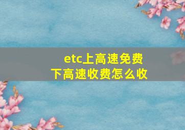 etc上高速免费下高速收费怎么收