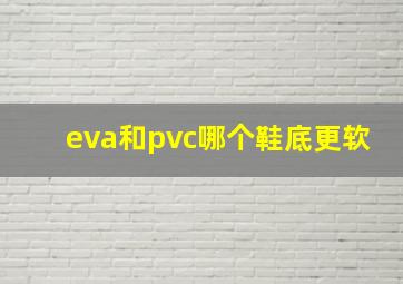 eva和pvc哪个鞋底更软