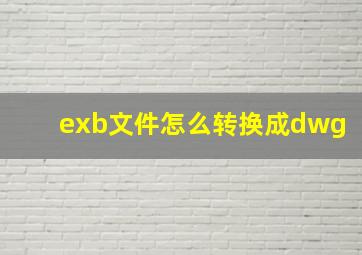 exb文件怎么转换成dwg