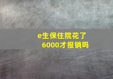 e生保住院花了6000才报销吗