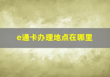 e通卡办理地点在哪里