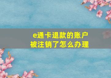 e通卡退款的账户被注销了怎么办理