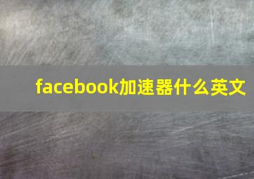 facebook加速器什么英文