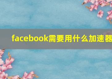 facebook需要用什么加速器