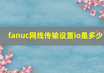 fanuc网线传输设置io是多少