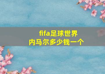 fifa足球世界内马尔多少钱一个