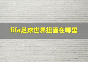 fifa足球世界扭蛋在哪里