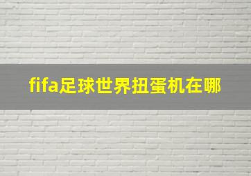 fifa足球世界扭蛋机在哪